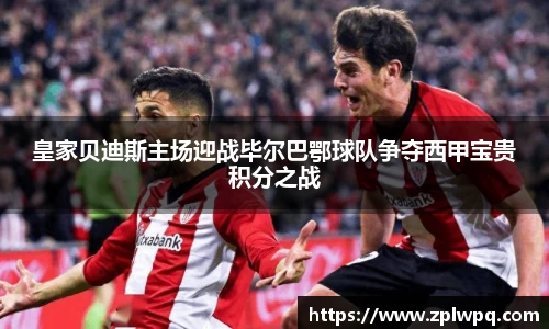 皇家贝迪斯主场迎战毕尔巴鄂球队争夺西甲宝贵积分之战
