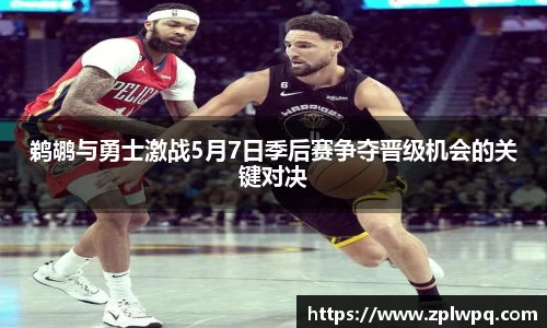 鹈鹕与勇士激战5月7日季后赛争夺晋级机会的关键对决