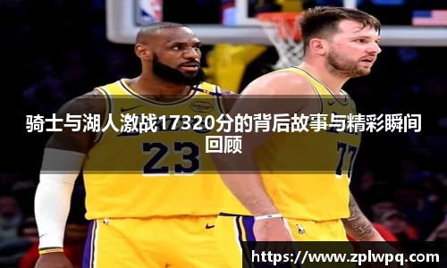 骑士与湖人激战17320分的背后故事与精彩瞬间回顾